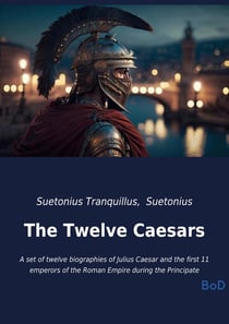 The Twelve Caesars : A set of twelve biographies of Julius Caesar and the first 11 emperors of the Roman Empire during the Principate
