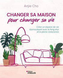 Changer sa maison pour changer sa vie : Créer un espace de vie épanouissant avec le feng shui et la pleine conscience