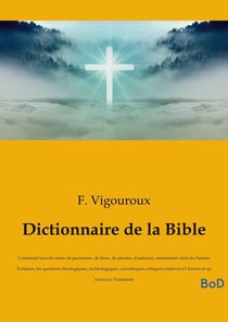 Dictionnaire de la Bible : Contenant tous les noms de personnes, de lieux, de plantes, d'animaux, mentionnés dans les Saintes Écritures, les questions théologiques, archéologiques, scientifiques, critiques relatives à l'Ancien et au Nouveau Testament