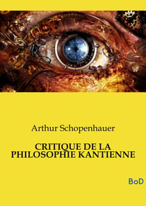 CRITIQUE DE LA PHILOSOPHIE KANTIENNE : L'un des piliers fondamentaux de la métaphysique moderne et demeure le complément indispensable de son chef-d'oeuvre, Le Monde comme volonté et comme représentation