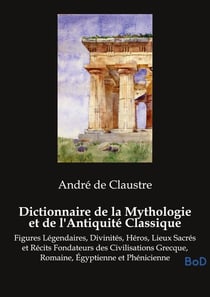 Dictionnaire de la Mythologie et de l'Antiquité Classique : Figures Légendaires, Divinités, Héros, Lieux Sacrés et Récits Fondateurs des Civilisations Grecque, Romaine, Égyptienne et Phénicienne