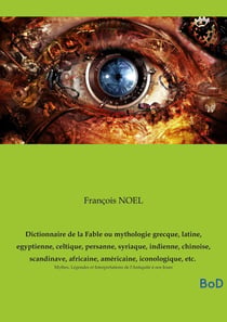 Dictionnaire de la Fable ou mythologie grecque, latine, egyptienne, celtique, persanne, syriaque, indienne, chinoise, scandinave, africaine, américaine, iconologique, etc. : Mythes, Légendes et Interprétations de l'Antiquité à nos Jours