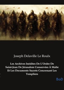 Les Archives Inédites De L'Ordre De Saint-Jean De Jérusalem Conservées À Malte Et Les Documents Secrets Concernant Les Templiers : Le secret des Templiers révélé