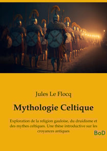 Mythologie Celtique : Exploration de la religion gauloise, du druidisme et des mythes celtiques. Une thèse introductive sur les croyances antiques