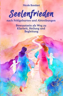 Seelenfrieden nach Fehlgeburten und Abtreibungen : Bewusstsein als Weg zu  Klarheit, Heilung und  Begleitung