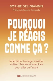 Pourquoi je réagis comme ça ? Indécision, blocage, anxiété, colère : 34 clés et exercices pour aller de l'avant