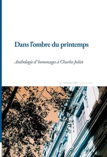 Dans l'ombre du printemps : Anthologie d'hommages à Charles Juliet