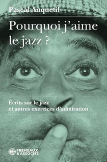 Pourquoi j'aime le jazz ? Écrits sur le jazz et autres exercices d'admiration