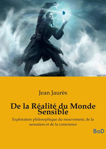 De la Réalité du Monde Sensible : La thèse de doctorat en philosophie sur le mouvement, la sensation et la conscience, de Jean Jaurès