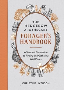 The Hedgerow Apothecary Forager's Handbook - A Seasonal Companion to Finding and Gathering Wild Plants
