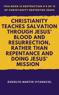 Christianity Teaches Salvation Through Jesus’ Blood and Resurrection, Rather than Repentance and Doing Jesus’ Mission - This book is Destruction # 9 of 12 Of  Christianity Destroyed Jesus
