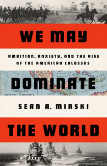 We May Dominate the World - Ambition, Anxiety, and the Rise of the American Colossus