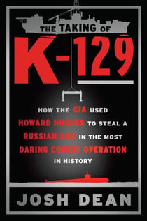 The Taking of K-129 - How the CIA Used Howard Hughes to Steal a Russian Sub in the Most Daring Covert Operation in History