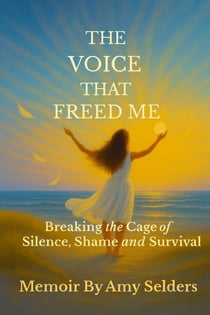 The Voice That Freed Me: Breaking the Cage of Silence, Shame and Survival