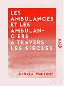 Les Ambulances et les Ambulanciers à travers les siècles - Histoire des blessés militaires chez tous les peuples depuis le siège de Troie jusqu'à la convention de Genève
