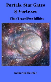 Portals, Stargates &amp; Vortexes: Time Travel Possibilities - Time Travel Series, #3