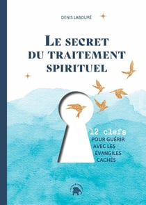 Le secret du traitement spirituel - Douze clefs pour guérir avec les évangiles cachés
