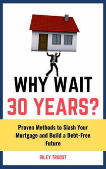 Why Wait 30 Years?: Proven Methods to Slash Your Mortgage and Build a Debt-Free Future