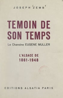 Témoin de son temps : le chanoine Eugène Muller - L'Alsace de 1861-1948
