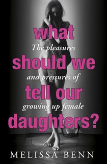 What Should We Tell Our Daughters? - The Pleasures and Pressures of Growing Up Female