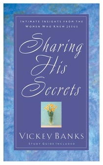 Sharing His Secrets - Intimate Insights from the Women Who Knew Jesus