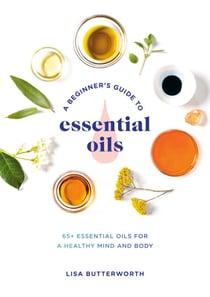 A Beginner's Guide to Essential Oils - 65+ Essential Oils for a Healthy Mind and Body