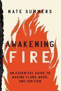 Awakening Fire - An Essential Guide to Waking Flame, Wood, and Ignition