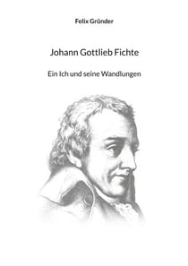 Johann Gottlieb Fichte - Ein Ich und seine Wandlungen