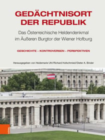 Gedächtnisort der Republik - Das Österreichische Heldendenkmal im Äußeren Burgtor der Wiener Hofburg. Geschichte – Kontroversen – Perspektiven
