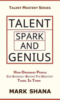 Talent Spark and Genius (How Ordinary People Can Suddenly Become The Greatest Thing In Town) - Talent Mastery Series, #2
