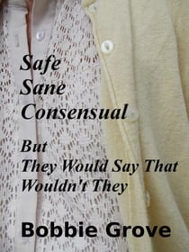 SAFE, SANE, CONSENSUAL: But They Would Say That Wouldn't They