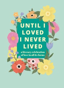 Until I Loved I Never Lived - A Literary Celebration of Love in All its Forms