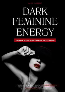 Dark Feminine Energy - Dunkle weibliche Energie entfesseln - Für selbstbewusste Frauen, die innere Balance, Transformation und die Verführungskunst einer Femme Fatale meistern wollen