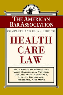 The ABA Complete and Easy Guide to Health Care Law - Your Guide to Protecting Your Rights as a Patient, Dealing with Hospitals, Health Insurance, Medicare, and More