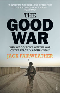 The Good War - Why We Couldn’t Win the War or the Peace in Afghanistan