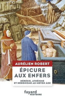 Epicure aux Enfers - Hérésie, athéisme et hédonisme au Moyen Âge