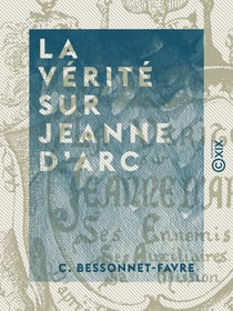 La Vérité sur Jeanne d'Arc - Ses ennemis, ses auxiliaires, sa mission, d'après les chroniques du XVe siècle