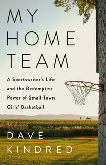 My Home Team - A Sportswriter's Life and the Redemptive Power of Small-Town Girls Basketball