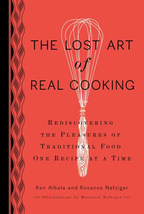 The Lost Art of Real Cooking - Rediscovering the Pleasures of Traditional Food One Recipe at a Time: A Cookbook