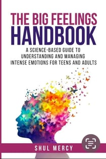 The Big Feelings Handbook: A Science-Based Guide to Understanding and Managing Intense Emotions for Teens and Adults