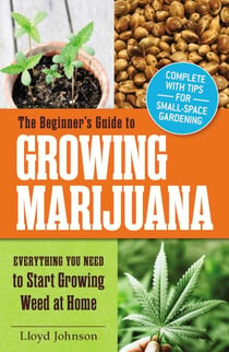 The Beginner's Guide to Growing Marijuana - Everything You Need to Start Growing Weed at Home