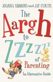 The Aargh to Zzzz of Parenting - An Alternative Guide
