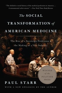 The Social Transformation of American Medicine - The Rise of a Sovereign Profession and the Making of a Vast Industry