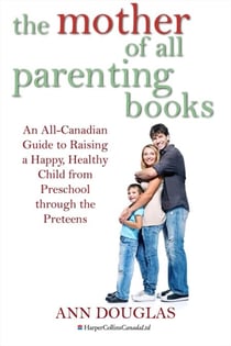 The Mother Of All Parenting Books - An All-Canadian Guide to Raising a Happy, Healthy Child from Preschool through the Preteens
