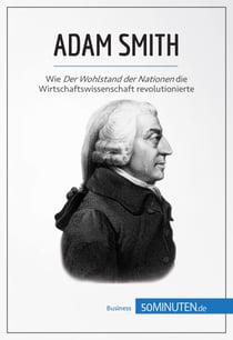 Adam Smith - Wie Der Wohlstand der Nationen die Wirtschaftswissenschaft revolutionierte