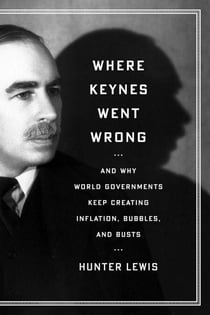 Where Keynes Went Wrong - And Why World Governments Keep Creating Inflation, Bubbles, and Busts