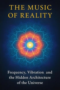 The Music of Reality - Frequency, Vibration and the Hidden Architecture of the Universe