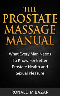 The Prostate Massage Manual: What Every Man Needs To Know For Better Prostate Health and Sexual Pleasure