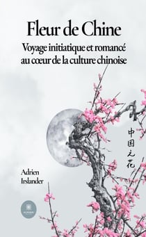 Fleur de Chine - Voyage initiatique et romancé au cœur de la culture chinoise