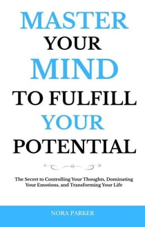 Master Your Mind to Fulfill Your Potential: The Secret to Controlling Your Thoughts, Dominating Your Emotions, and Transforming Your Life